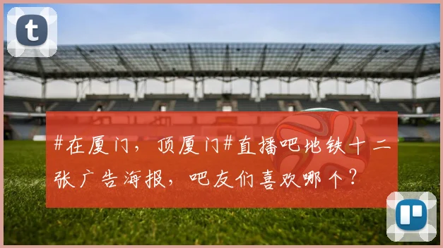 #在厦门，顶厦门#直播吧地铁十二张广告海报，吧友们喜欢哪个？