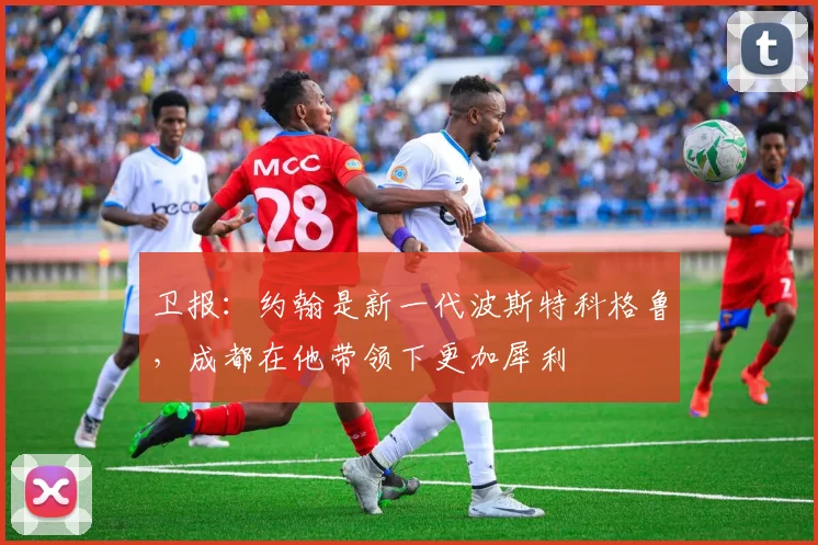 卫报：约翰是新一代波斯特科格鲁，成都在他带领下更加犀利
