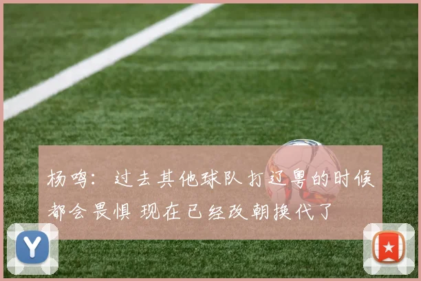 杨鸣：过去其他球队打辽粤的时候都会畏惧 现在已经改朝换代了