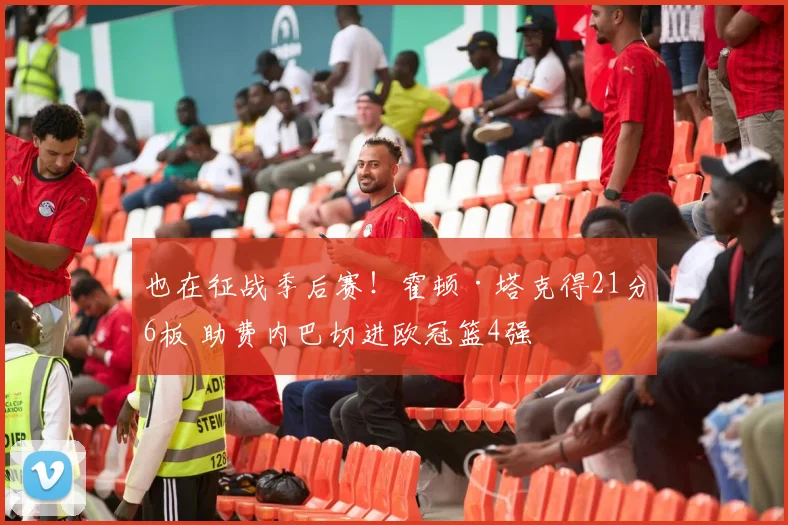 也在征战季后赛！霍顿·塔克得21分6板 助费内巴切进欧冠篮4强