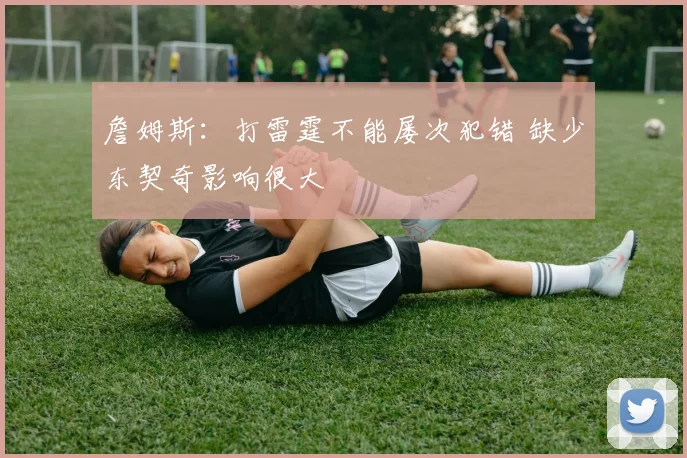 詹姆斯：打雷霆不能屡次犯错 缺少东契奇影响很大