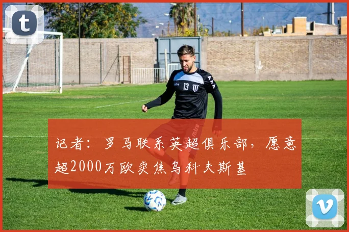 记者：罗马联系英超俱乐部，愿意超2000万欧卖焦乌科夫斯基